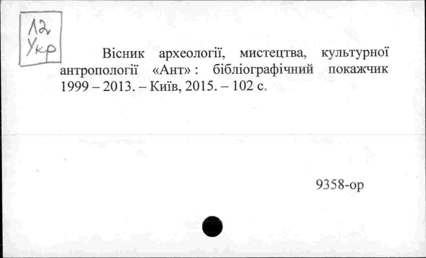 ﻿Вісник археології, мистецтва, культурної антропології «Ант» : бібліографічний покажчик 1999-2013.-Київ, 2015.- 102 с.
9358-ор